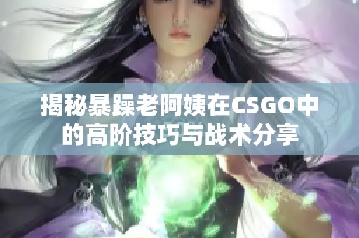 揭秘暴躁老阿姨在CSGO中的高阶技巧与战术分享