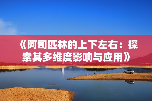 《阿司匹林的上下左右：探索其多维度影响与应用》