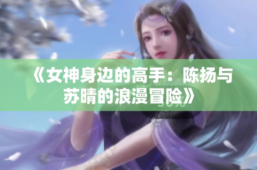 《女神身边的高手：陈扬与苏晴的浪漫冒险》