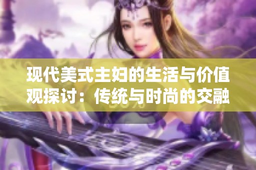 现代美式主妇的生活与价值观探讨：传统与时尚的交融