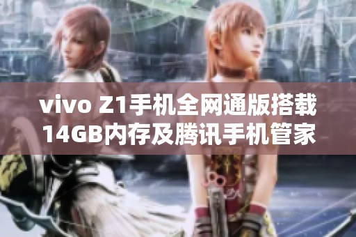 vivo Z1手机全网通版搭载14GB内存及腾讯手机管家下载攻略