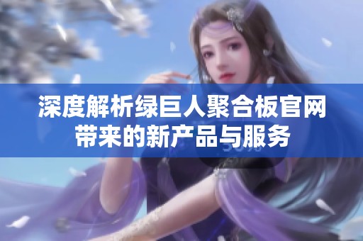 深度解析绿巨人聚合板官网带来的新产品与服务