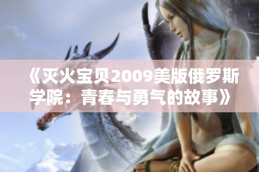 《灭火宝贝2009美版俄罗斯学院：青春与勇气的故事》