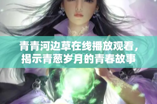 青青河边草在线播放观看，揭示青葱岁月的青春故事