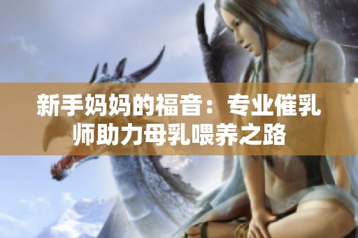 新手妈妈的福音：专业催乳师助力母乳喂养之路