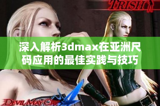 深入解析3dmax在亚洲尺码应用的最佳实践与技巧