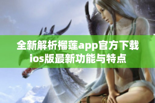 全新解析榴莲app官方下载ios版最新功能与特点