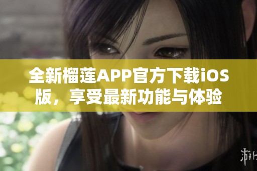 全新榴莲APP官方下载iOS版，享受最新功能与体验