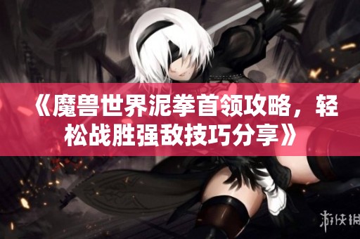 《魔兽世界泥拳首领攻略，轻松战胜强敌技巧分享》