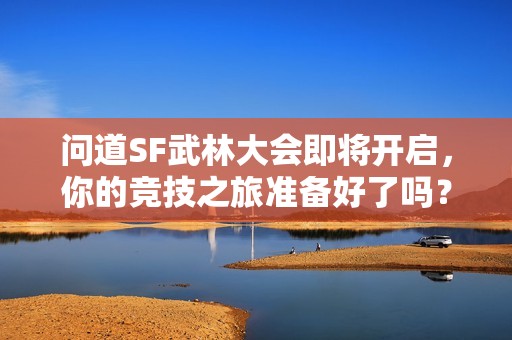 问道SF武林大会即将开启，你的竞技之旅准备好了吗？