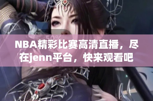 NBA精彩比赛高清直播，尽在jenn平台，快来观看吧！