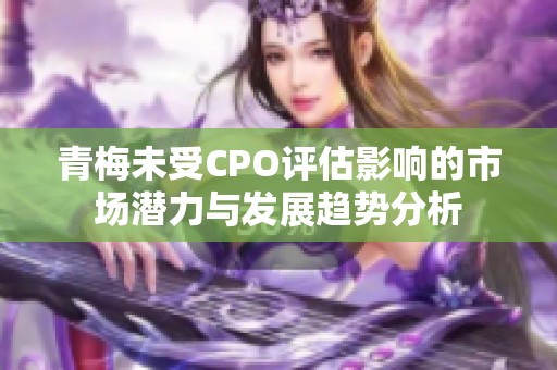 青梅未受CPO评估影响的市场潜力与发展趋势分析