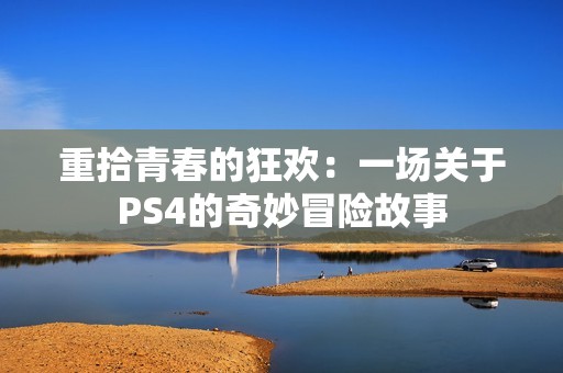 重拾青春的狂欢：一场关于PS4的奇妙冒险故事