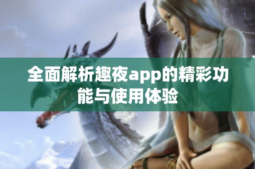 全面解析趣夜app的精彩功能与使用体验