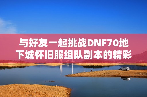 与好友一起挑战DNF70地下城怀旧服组队副本的精彩攻略