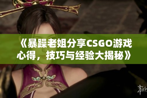 《暴躁老姐分享CSGO游戏心得，技巧与经验大揭秘》