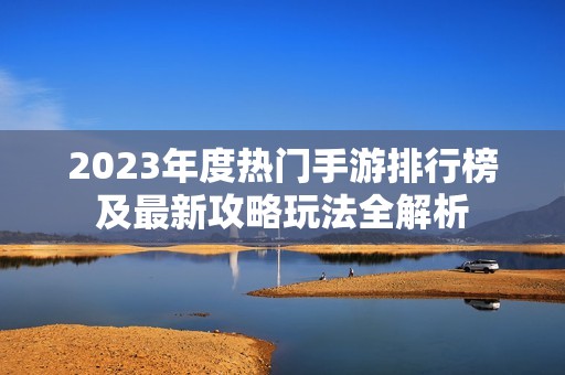 2023年度热门手游排行榜及最新攻略玩法全解析