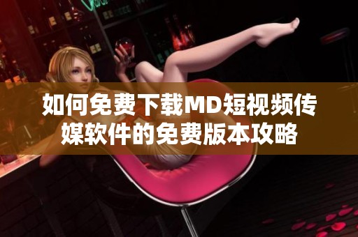 如何免费下载MD短视频传媒软件的免费版本攻略