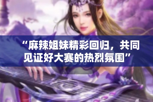 “麻辣姐妹精彩回归，共同见证好大赛的热烈氛围”