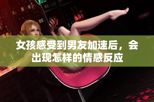 女孩感受到男友加速后，会出现怎样的情感反应