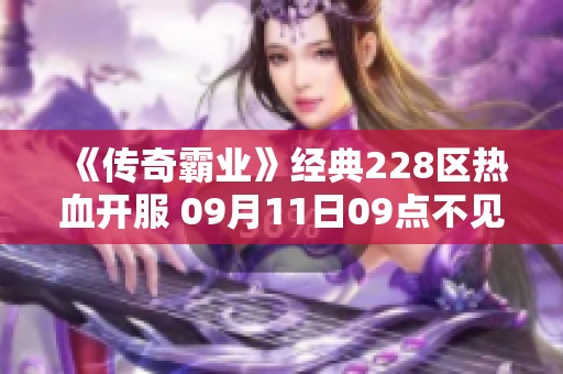 《传奇霸业》经典228区热血开服 09月11日09点不见不散！