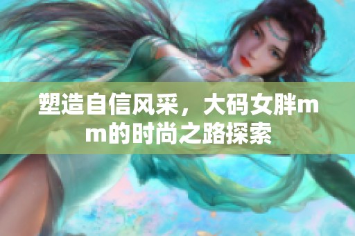 塑造自信风采，大码女胖mm的时尚之路探索