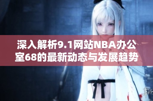 深入解析9.1网站NBA办公室68的最新动态与发展趋势