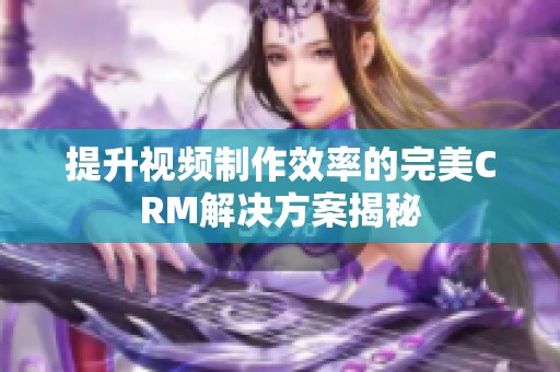 提升视频制作效率的完美CRM解决方案揭秘