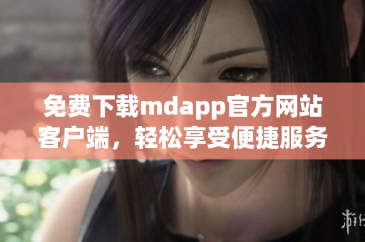 免费下载mdapp官方网站客户端，轻松享受便捷服务