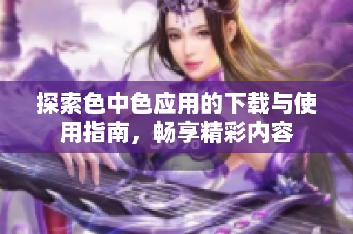 探索色中色应用的下载与使用指南，畅享精彩内容