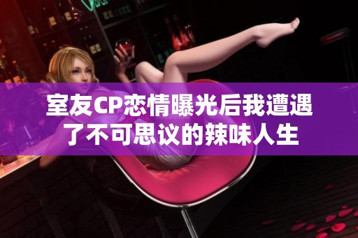 室友CP恋情曝光后我遭遇了不可思议的辣味人生