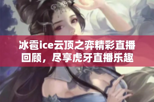 冰雹ice云顶之弈精彩直播回顾，尽享虎牙直播乐趣