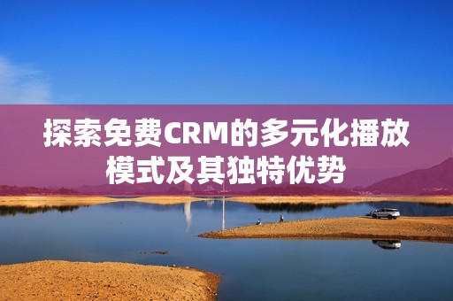 探索免费CRM的多元化播放模式及其独特优势