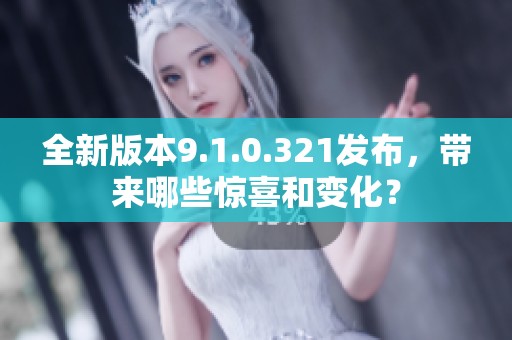 全新版本9.1.0.321发布，带来哪些惊喜和变化？