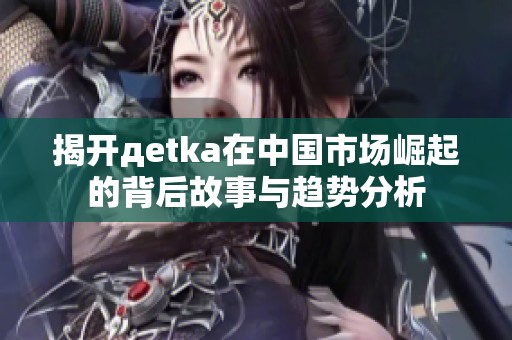 揭开дetka在中国市场崛起的背后故事与趋势分析