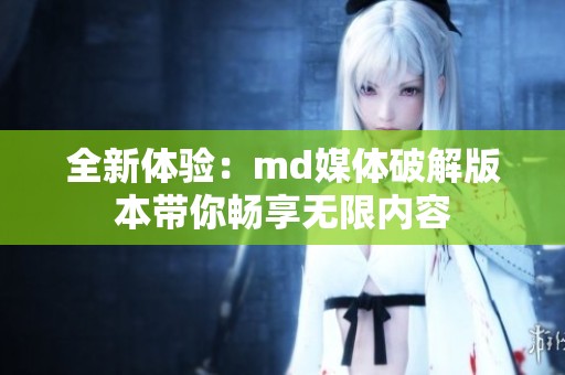 全新体验：md媒体破解版本带你畅享无限内容