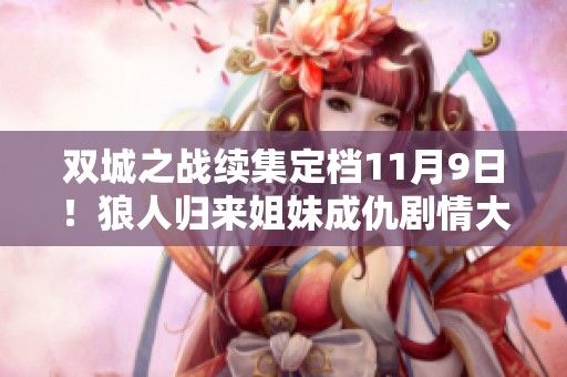 双城之战续集定档11月9日！狼人归来姐妹成仇剧情大揭晓