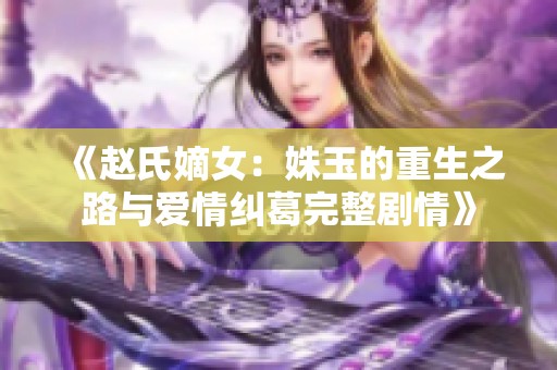 《赵氏嫡女：姝玉的重生之路与爱情纠葛完整剧情》