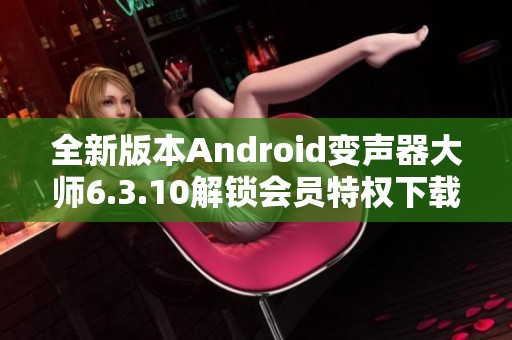 全新版本Android变声器大师6.3.10解锁会员特权下载指南