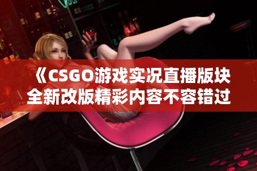 《CSGO游戏实况直播版块全新改版精彩内容不容错过》