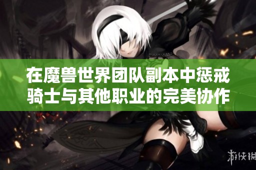 在魔兽世界团队副本中惩戒骑士与其他职业的完美协作攻略