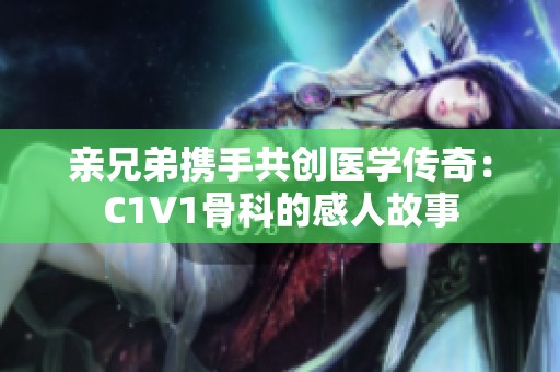 亲兄弟携手共创医学传奇：C1V1骨科的感人故事