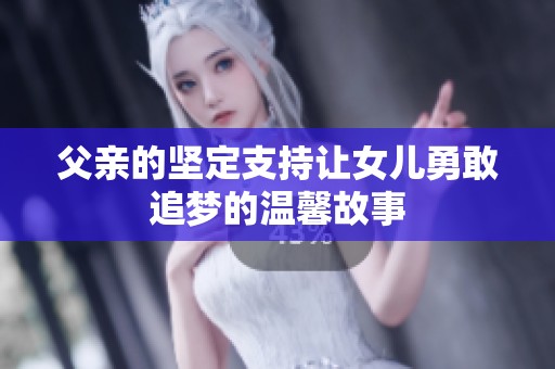 父亲的坚定支持让女儿勇敢追梦的温馨故事