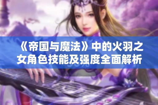 《帝国与魔法》中的火羽之女角色技能及强度全面解析