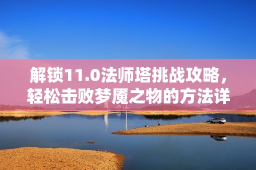 解锁11.0法师塔挑战攻略，轻松击败梦魇之物的方法详解