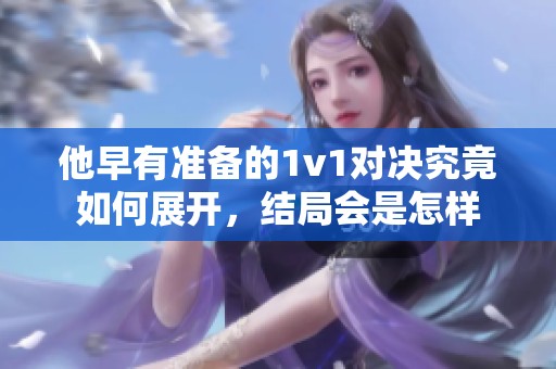 他早有准备的1v1对决究竟如何展开，结局会是怎样