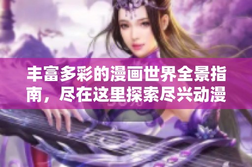 丰富多彩的漫画世界全景指南，尽在这里探索尽兴动漫乐趣