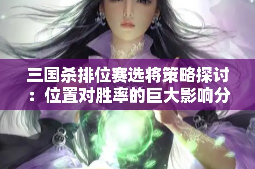 三国杀排位赛选将策略探讨：位置对胜率的巨大影响分析