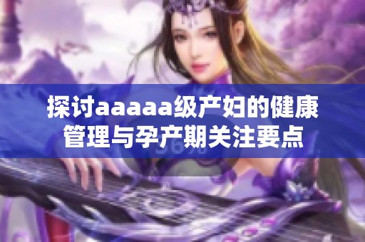 探讨aaaaa级产妇的健康管理与孕产期关注要点