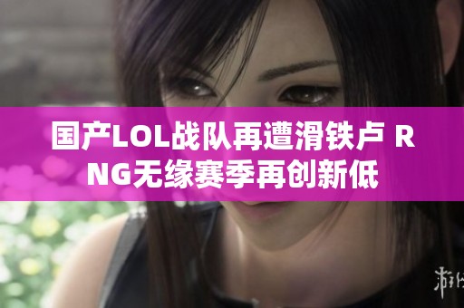 国产LOL战队再遭滑铁卢 RNG无缘赛季再创新低